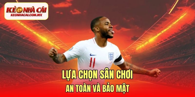 Lựa chọn sân chơi an toàn và bảo mật