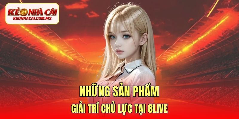 Những sản phẩm giải trí chủ lực tại 8Live