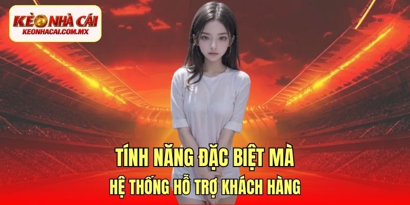Tính năng đặc biệt mà hệ thống hỗ trợ khách hàng