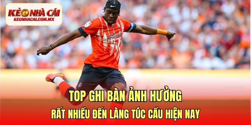 Top ghi bàn ảnh hưởng rất nhiều đến làng túc cầu hiện nay