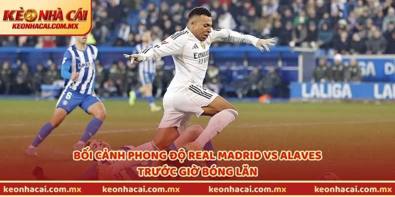 Bối cảnh phong độ Real Madrid vs Alaves trước giờ bóng lăn