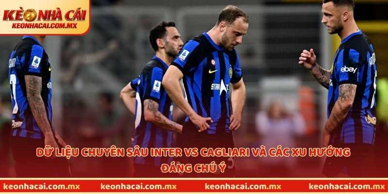Dữ liệu chuyên sâu Inter vs Cagliari và các xu hướng đáng chú ý