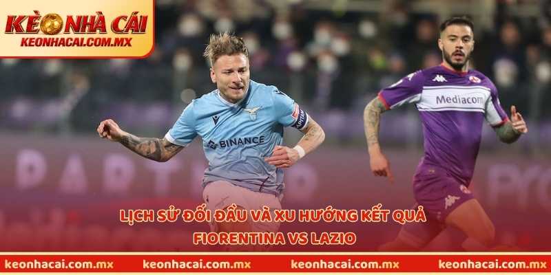 Lịch sử đối đầu và xu hướng kết quả Fiorentina vs Lazio