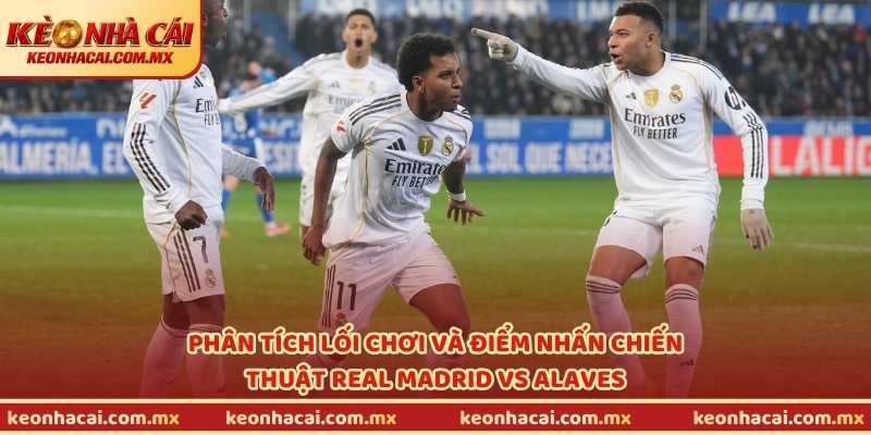 Phân tích lối chơi và điểm nhấn chiến thuật Real Madrid vs Alaves
