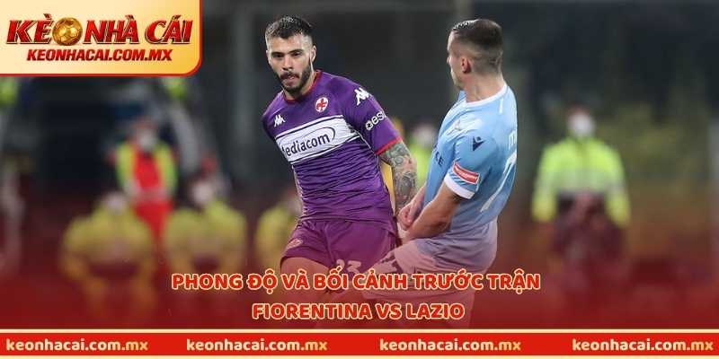 Phong độ và bối cảnh trước trận Fiorentina vs Lazio