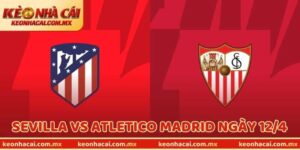 Soi Kèo Sevilla Vs Atletico Madrid Ngày 12/4 (Champions League)