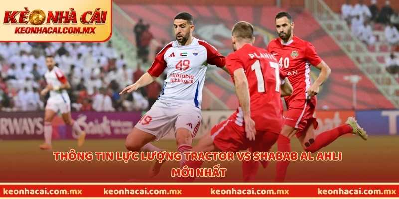 Thông tin lực lượng Tractor vs Shabab Al Ahli mới nhất