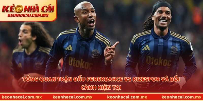 Tổng quan trận đấu Fenerbahce vs Rizespor và bối cảnh hiện tại