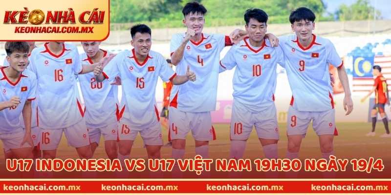 Nhận Định U17 Indonesia Vs U17 Việt Nam 19h30 Ngày 19/4
